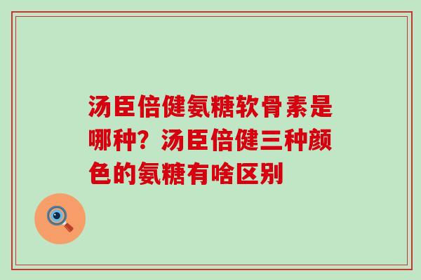 汤臣倍健氨糖软骨素是哪种?汤臣倍健三种颜色的氨糖有啥区别-第1张图片-氨糖科普网 汤臣倍健氨糖软骨素是哪种?汤臣倍健三种颜色的氨糖有啥区别-第1张图片-氨糖科普网
