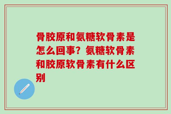 骨胶原和氨糖软骨素是怎么回事?氨糖软骨素和胶原软骨素有什么区别-第1张图片-氨糖科普网 骨胶原和氨糖软骨素是怎么回事?氨糖软骨素和胶原软骨素有什么区别-第1张图片-氨糖科普网