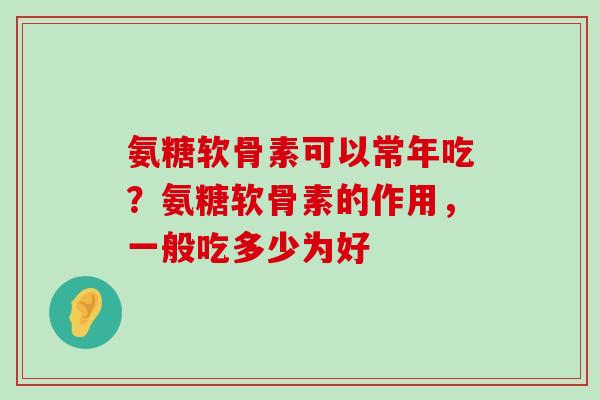 氨糖软骨素可以常年吃？氨糖软骨素的作用，一般吃多少为好-第1张图片-氨糖科普网