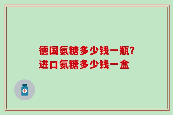 德国氨糖多少钱一瓶?进口氨糖多少钱一盒-第1张图片-氨糖科普网 德国氨糖多少钱一瓶?进口氨糖多少钱一盒-第1张图片-氨糖科普网