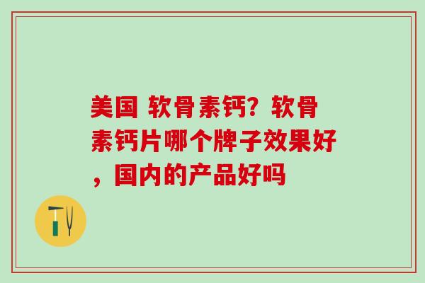美国 软骨素钙？软骨素钙片哪个牌子效果好，国内的产品好吗-第1张图片-氨糖科普网
