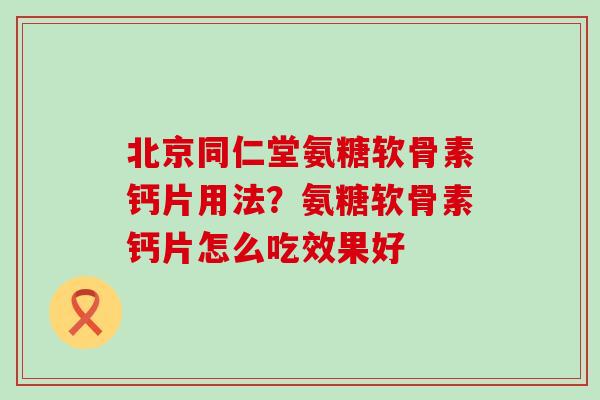 北京同仁堂氨糖软骨素钙片用法？氨糖软骨素钙片怎么吃效果好-第1张图片-氨糖科普网