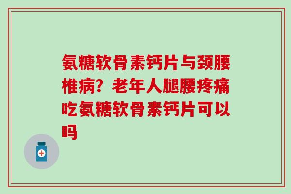 氨糖软骨素钙片与颈腰椎病?老年人腿腰疼痛吃氨糖软骨素钙片可以吗-第1张图片-氨糖科普网 氨糖软骨素钙片与颈腰椎病?老年人腿腰疼痛吃氨糖软骨素钙片可以吗-第1张图片-氨糖科普网