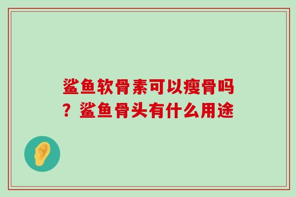鲨鱼软骨素可以瘦骨吗?鲨鱼骨头有什么用途-第1张图片-氨糖科普网 鲨鱼软骨素可以瘦骨吗?鲨鱼骨头有什么用途-第1张图片-氨糖科普网