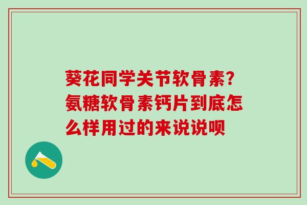 葵花同学关节软骨素？氨糖软骨素钙片到底怎么样用过的来说说呗-第1张图片-氨糖科普网