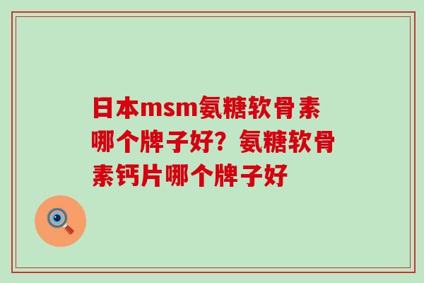 日本msm氨糖软骨素哪个牌子好?氨糖软骨素钙片哪个牌子好-第1张图片-氨糖科普网 日本msm氨糖软骨素哪个牌子好?氨糖软骨素钙片哪个牌子好-第1张图片-氨糖科普网