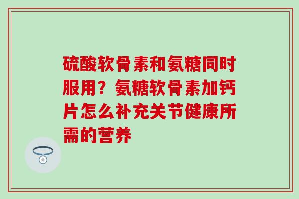 硫酸软骨素和氨糖同时服用?氨糖软骨素加钙片怎么补充关节健康所需的营养-第1张图片-氨糖科普网 硫酸软骨素和氨糖同时服用?氨糖软骨素加钙片怎么补充关节健康所需的营养-第1张图片-氨糖科普网