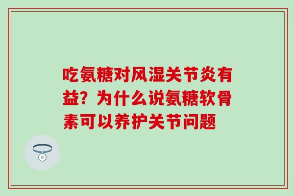 吃氨糖对风湿关节炎有益?为什么说氨糖软骨素可以养护关节问题-第1张图片-氨糖科普网 吃氨糖对风湿关节炎有益?为什么说氨糖软骨素可以养护关节问题-第1张图片-氨糖科普网