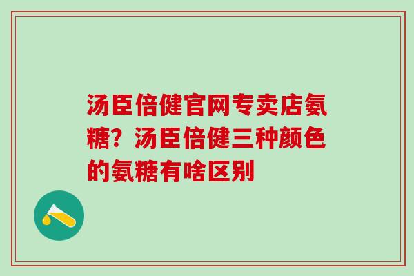 汤臣倍健官网专卖店氨糖?汤臣倍健三种颜色的氨糖有啥区别-第1张图片-氨糖科普网 汤臣倍健官网专卖店氨糖?汤臣倍健三种颜色的氨糖有啥区别-第1张图片-氨糖科普网