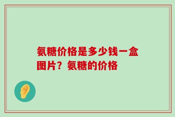 氨糖价格是多少钱一盒图片?氨糖的价格-第1张图片-氨糖科普网 氨糖价格是多少钱一盒图片?氨糖的价格-第1张图片-氨糖科普网