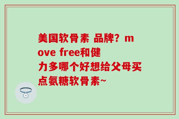 美国软骨素 品牌?move free和健力多哪个好想给父母买点氨糖软骨素~-第1张图片-氨糖科普网 美国软骨素 品牌?move free和健力多哪个好想给父母买点氨糖软骨素~-第1张图片-氨糖科普网