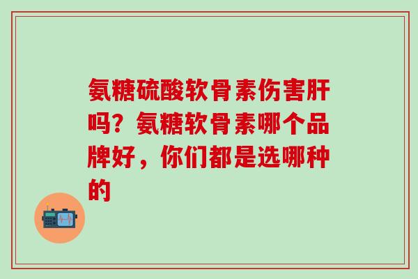 氨糖硫酸软骨素伤害肝吗?氨糖软骨素哪个品牌好,你们都是选哪种的-第1张图片-氨糖科普网 氨糖硫酸软骨素伤害肝吗?氨糖软骨素哪个品牌好,你们都是选哪种的-第1张图片-氨糖科普网