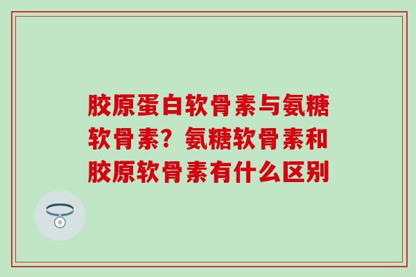 胶原蛋白软骨素与氨糖软骨素?氨糖软骨素和胶原软骨素有什么区别-第1张图片-氨糖科普网 胶原蛋白软骨素与氨糖软骨素?氨糖软骨素和胶原软骨素有什么区别-第1张图片-氨糖科普网