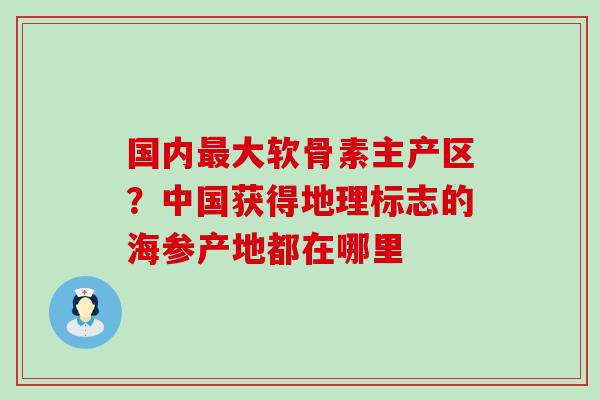 国内最大软骨素主产区？中国获得地理标志的海参产地都在哪里-第1张图片-氨糖科普网