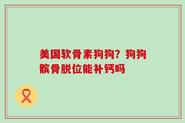 美国软骨素狗狗?狗狗髌骨脱位能补钙吗-第1张图片-氨糖科普网 美国软骨素狗狗?狗狗髌骨脱位能补钙吗-第1张图片-氨糖科普网
