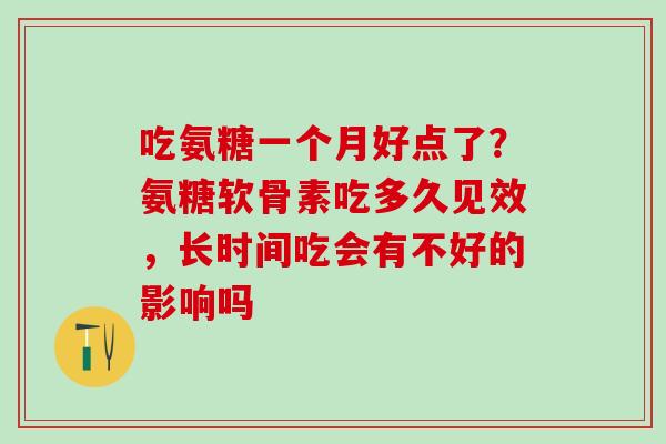 吃氨糖一个月好点了?氨糖软骨素吃多久见效,长时间吃会有不好的影响吗-第1张图片-氨糖科普网 吃氨糖一个月好点了?氨糖软骨素吃多久见效,长时间吃会有不好的影响吗-第1张图片-氨糖科普网