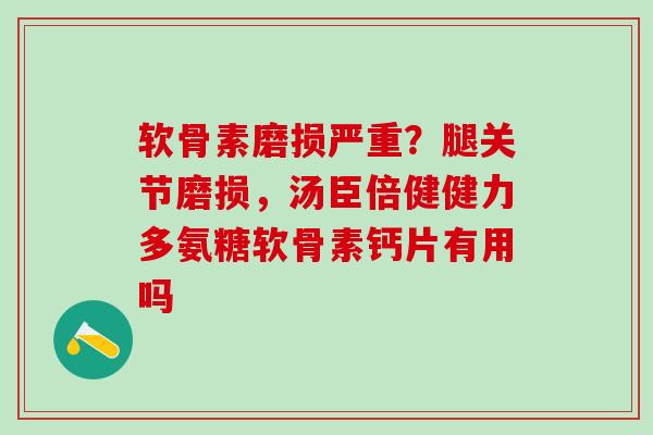 软骨素磨损严重?腿关节磨损,汤臣倍健健力多氨糖软骨素钙片有用吗-第1张图片-氨糖科普网 软骨素磨损严重?腿关节磨损,汤臣倍健健力多氨糖软骨素钙片有用吗-第1张图片-氨糖科普网