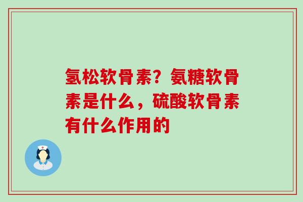 氢松软骨素?氨糖软骨素是什么,硫酸软骨素有什么作用的-第1张图片-氨糖科普网 氢松软骨素?氨糖软骨素是什么,硫酸软骨素有什么作用的-第1张图片-氨糖科普网