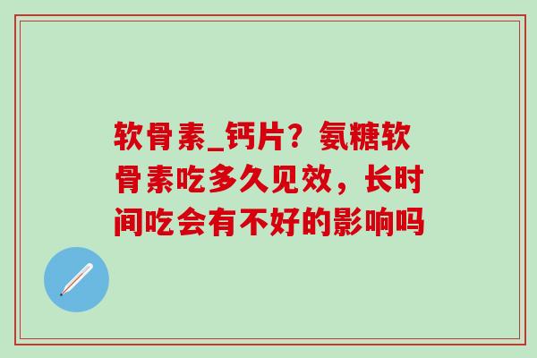 软骨素_钙片?氨糖软骨素吃多久见效,长时间吃会有不好的影响吗-第1张图片-氨糖科普网 软骨素_钙片?氨糖软骨素吃多久见效,长时间吃会有不好的影响吗-第1张图片-氨糖科普网