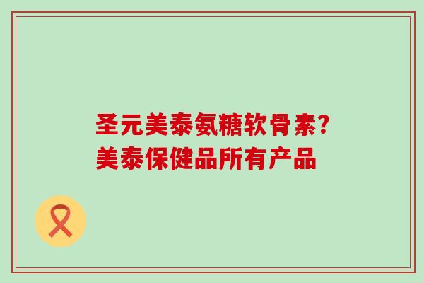 圣元美泰氨糖软骨素？美泰保健品所有产品-第1张图片-氨糖科普网