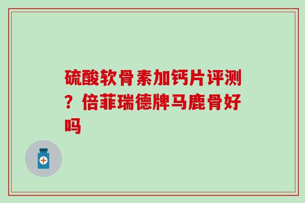 硫酸软骨素加钙片评测?倍菲瑞德牌马鹿骨好吗-第1张图片-氨糖科普网 硫酸软骨素加钙片评测?倍菲瑞德牌马鹿骨好吗-第1张图片-氨糖科普网