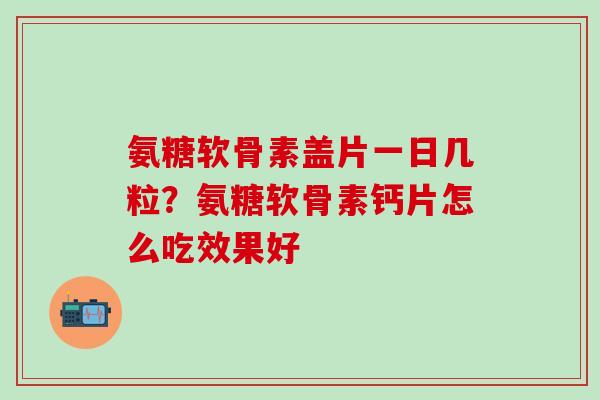 氨糖软骨素盖片一日几粒?氨糖软骨素钙片怎么吃效果好-第1张图片-氨糖科普网 氨糖软骨素盖片一日几粒?氨糖软骨素钙片怎么吃效果好-第1张图片-氨糖科普网