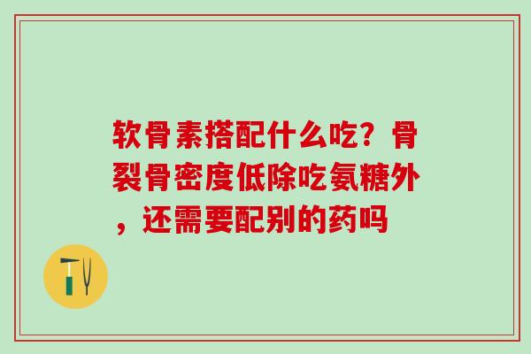 软骨素搭配什么吃？骨裂骨密度低除吃氨糖外，还需要配别的药吗-第1张图片-氨糖科普网