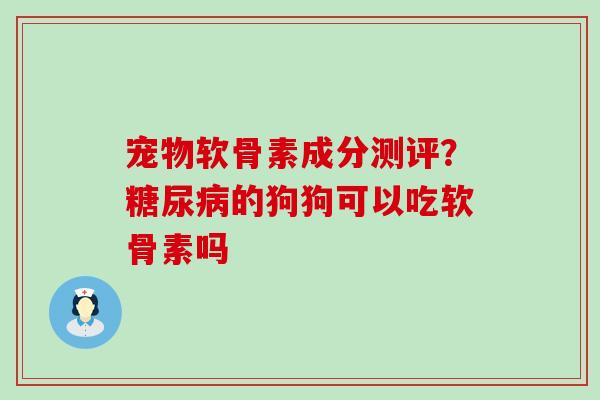 宠物软骨素成分测评?糖尿病的狗狗可以吃软骨素吗-第1张图片-氨糖科普网 宠物软骨素成分测评?糖尿病的狗狗可以吃软骨素吗-第1张图片-氨糖科普网