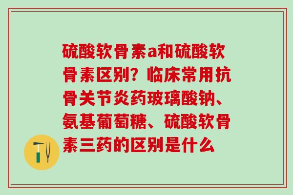 硫酸软骨素a和硫酸软骨素区别?临床常用抗骨关节炎药玻璃酸钠、氨基葡萄糖、硫酸软骨素三药的区别是什么-第1张图片-氨糖科普网 硫酸软骨素a和硫酸软骨素区别?临床常用抗骨关节炎药玻璃酸钠、氨基葡萄糖、硫酸软骨素三药的区别是什么-第1张图片-氨糖科普网
