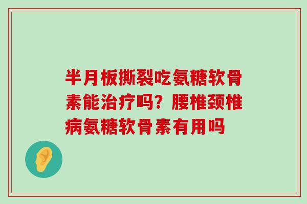 半月板撕裂吃氨糖软骨素能治疗吗?腰椎颈椎病氨糖软骨素有用吗-第1张图片-氨糖科普网 半月板撕裂吃氨糖软骨素能治疗吗?腰椎颈椎病氨糖软骨素有用吗-第1张图片-氨糖科普网
