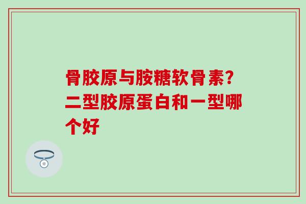 骨胶原与胺糖软骨素?二型胶原蛋白和一型哪个好-第1张图片-氨糖科普网 骨胶原与胺糖软骨素?二型胶原蛋白和一型哪个好-第1张图片-氨糖科普网