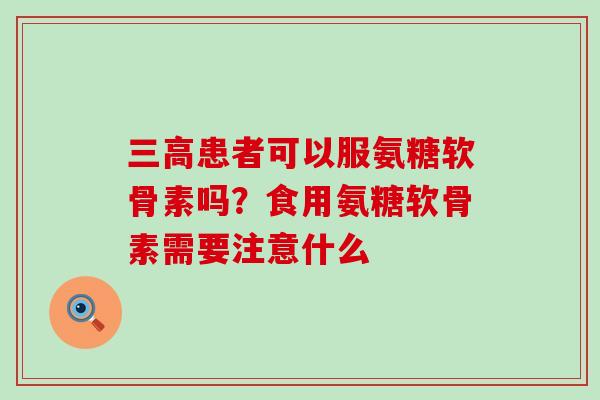 三高患者可以服氨糖软骨素吗?食用氨糖软骨素需要注意什么-第1张图片-氨糖科普网 三高患者可以服氨糖软骨素吗?食用氨糖软骨素需要注意什么-第1张图片-氨糖科普网