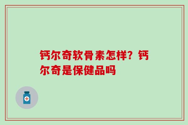 钙尔奇软骨素怎样？钙尔奇是保健品吗-第1张图片-氨糖科普网