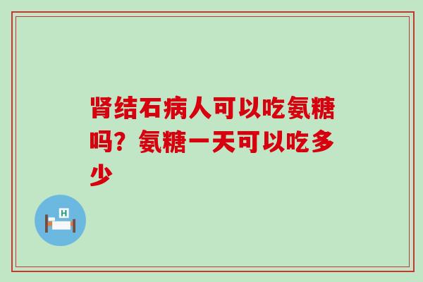 肾结石病人可以吃氨糖吗？氨糖一天可以吃多少-第1张图片-氨糖科普网