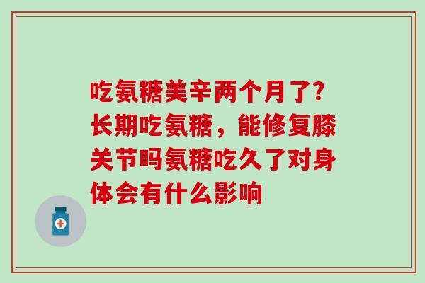 吃氨糖美辛两个月了？长期吃氨糖，能修复膝关节吗氨糖吃久了对身体会有什么影响-第1张图片-氨糖科普网