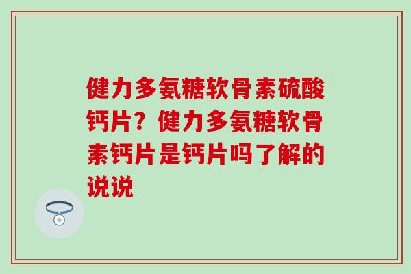 健力多氨糖软骨素硫酸钙片?健力多氨糖软骨素钙片是钙片吗了解的说说-第1张图片-氨糖科普网 健力多氨糖软骨素硫酸钙片?健力多氨糖软骨素钙片是钙片吗了解的说说-第1张图片-氨糖科普网