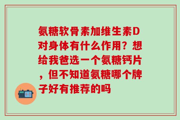 氨糖软骨素加维生素D对身体有什么作用?想给我爸选一个氨糖钙片,但不知道氨糖哪个牌子好有推荐的吗-第1张图片-氨糖科普网 氨糖软骨素加维生素D对身体有什么作用?想给我爸选一个氨糖钙片,但不知道氨糖哪个牌子好有推荐的吗-第1张图片-氨糖科普网