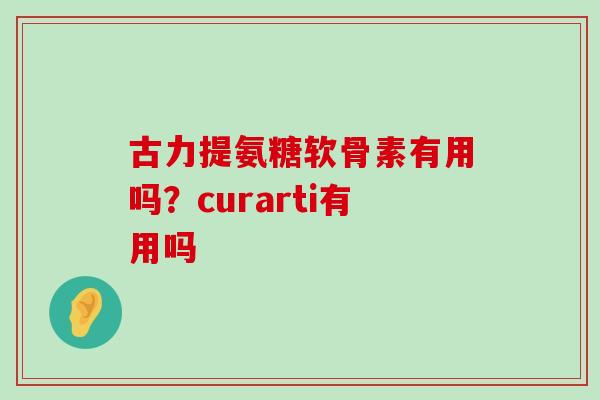 古力提氨糖软骨素有用吗?curarti有用吗-第1张图片-氨糖科普网 古力提氨糖软骨素有用吗?curarti有用吗-第1张图片-氨糖科普网