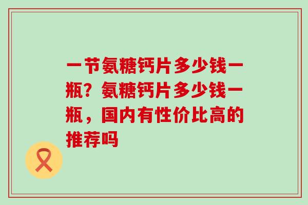一节氨糖钙片多少钱一瓶?氨糖钙片多少钱一瓶,国内有性价比高的推荐吗-第1张图片-氨糖科普网 一节氨糖钙片多少钱一瓶?氨糖钙片多少钱一瓶,国内有性价比高的推荐吗-第1张图片-氨糖科普网