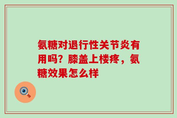 氨糖对退行性关节炎有用吗？膝盖上楼疼，氨糖效果怎么样-第1张图片-氨糖科普网