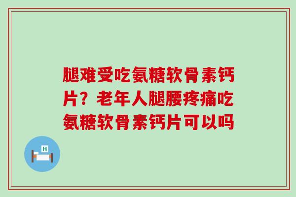 腿难受吃氨糖软骨素钙片?老年人腿腰疼痛吃氨糖软骨素钙片可以吗-第1张图片-氨糖科普网 腿难受吃氨糖软骨素钙片?老年人腿腰疼痛吃氨糖软骨素钙片可以吗-第1张图片-氨糖科普网