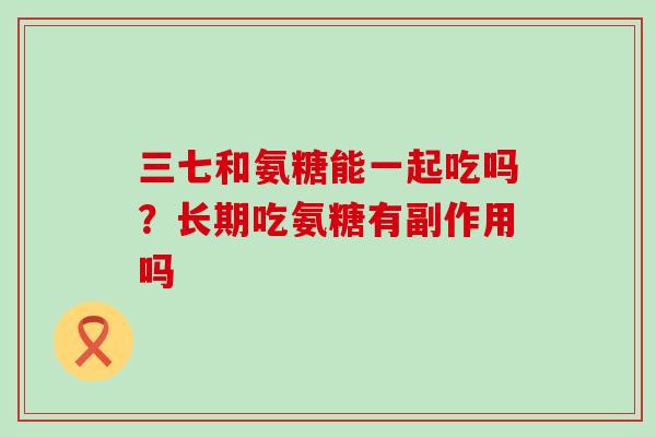 三七和氨糖能一起吃吗？长期吃氨糖有副作用吗-第1张图片-氨糖科普网