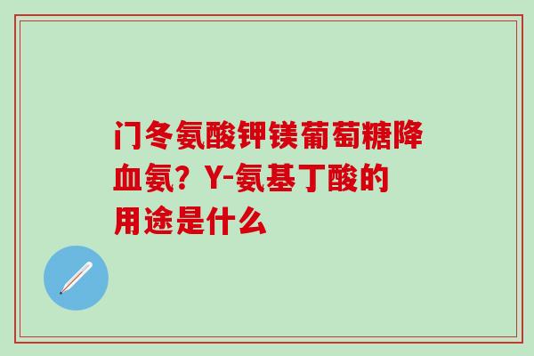 门冬氨酸钾镁葡萄糖降血氨?Y-氨基丁酸的用途是什么-第1张图片-氨糖科普网 门冬氨酸钾镁葡萄糖降血氨?Y-氨基丁酸的用途是什么-第1张图片-氨糖科普网