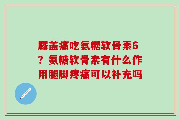 膝盖痛吃氨糖软骨素6？氨糖软骨素有什么作用腿脚疼痛可以补充吗-第1张图片-氨糖科普网