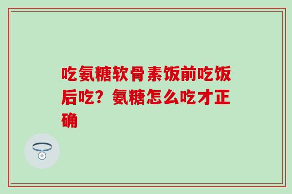吃氨糖软骨素饭前吃饭后吃?氨糖怎么吃才正确-第1张图片-氨糖科普网 吃氨糖软骨素饭前吃饭后吃?氨糖怎么吃才正确-第1张图片-氨糖科普网
