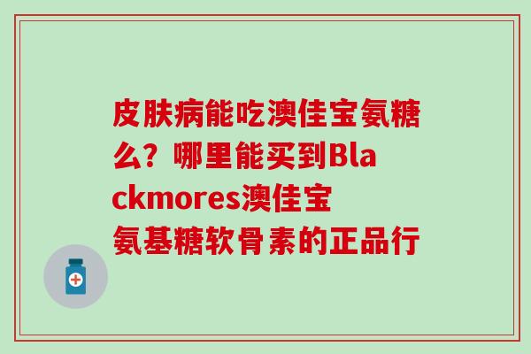 皮肤病能吃澳佳宝氨糖么?哪里能买到Blackmores澳佳宝氨基糖软骨素的正品行-第1张图片-氨糖科普网 皮肤病能吃澳佳宝氨糖么?哪里能买到Blackmores澳佳宝氨基糖软骨素的正品行-第1张图片-氨糖科普网