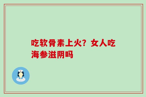 吃软骨素上火?女人吃海参滋阴吗-第1张图片-氨糖科普网 吃软骨素上火?女人吃海参滋阴吗-第1张图片-氨糖科普网