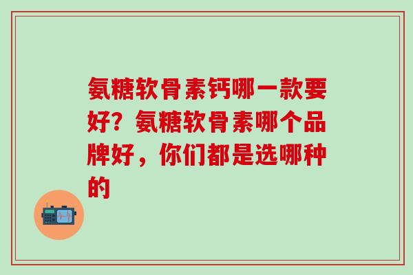 氨糖软骨素钙哪一款要好?氨糖软骨素哪个品牌好,你们都是选哪种的-第1张图片-氨糖科普网 氨糖软骨素钙哪一款要好?氨糖软骨素哪个品牌好,你们都是选哪种的-第1张图片-氨糖科普网