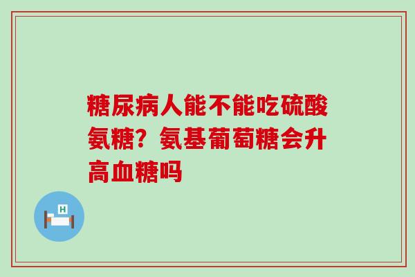糖尿病人能不能吃硫酸氨糖?氨基葡萄糖会升高血糖吗-第1张图片-氨糖科普网 糖尿病人能不能吃硫酸氨糖?氨基葡萄糖会升高血糖吗-第1张图片-氨糖科普网