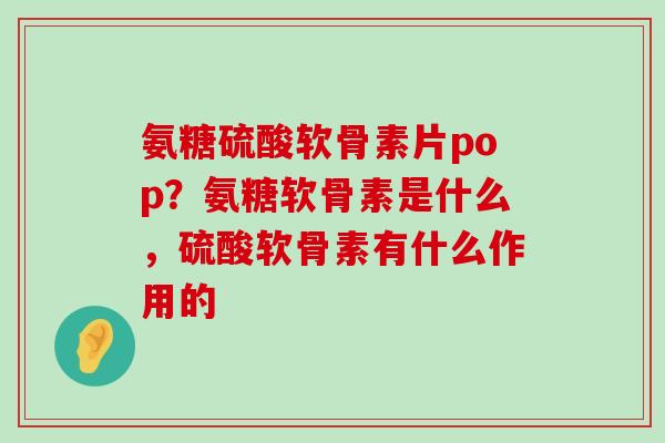 氨糖硫酸软骨素片pop?氨糖软骨素是什么,硫酸软骨素有什么作用的-第1张图片-氨糖科普网 氨糖硫酸软骨素片pop?氨糖软骨素是什么,硫酸软骨素有什么作用的-第1张图片-氨糖科普网